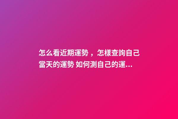 怎么看近期運勢，怎樣查詢自己當天的運勢 如何測自己的運勢，教你怎么判斷自己運氣好壞-第1張-觀點-玄機派